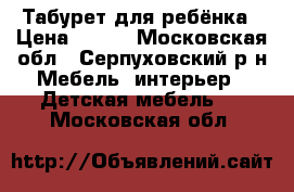 Табурет для ребёнка › Цена ­ 700 - Московская обл., Серпуховский р-н Мебель, интерьер » Детская мебель   . Московская обл.